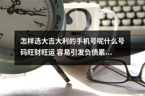 怎样选大吉大利的手机号呢什么号码旺财旺运 容易引发负债累累的手机号码（下）