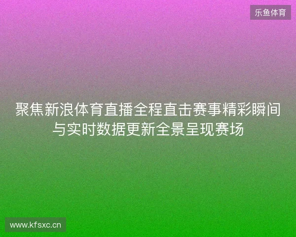 聚焦新浪体育直播全程直击赛事精彩瞬间与实时数据更新全景呈现赛场