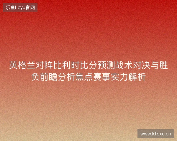 英格兰对阵比利时比分预测战术对决与胜负前瞻分析焦点赛事实力解析