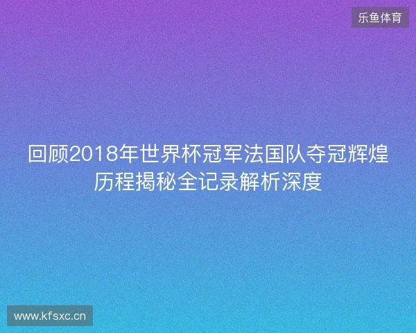 回顾2018年世界杯冠军法国队夺冠辉煌历程揭秘全记录解析深度