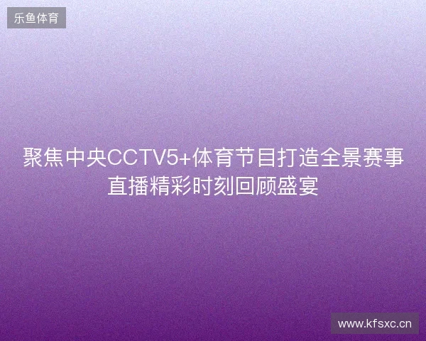 聚焦中央CCTV5+体育节目打造全景赛事直播精彩时刻回顾盛宴