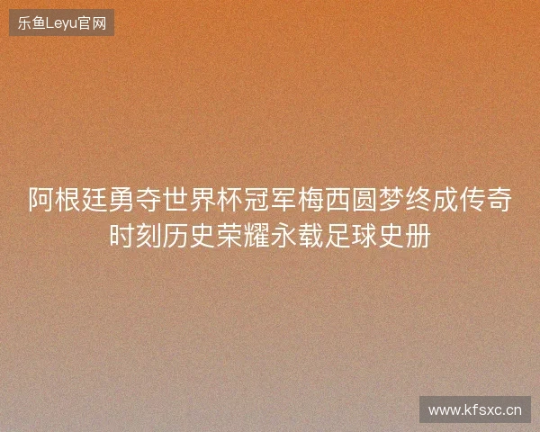 阿根廷勇夺世界杯冠军梅西圆梦终成传奇时刻历史荣耀永载足球史册