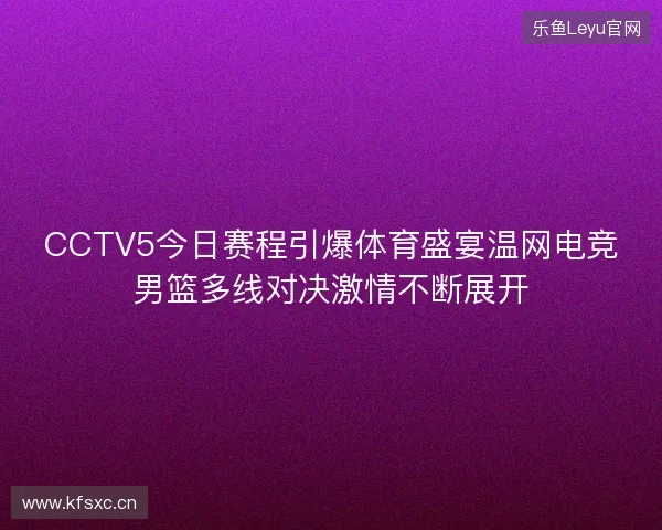 CCTV5今日赛程引爆体育盛宴温网电竞男篮多线对决激情不断展开