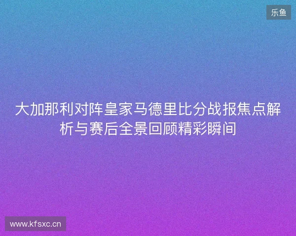 大加那利对阵皇家马德里比分战报焦点解析与赛后全景回顾精彩瞬间