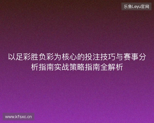 以足彩胜负彩为核心的投注技巧与赛事分析指南实战策略指南全解析 以足彩胜负彩为核心的投注技巧与赛事分析指南实战策略指南全解析