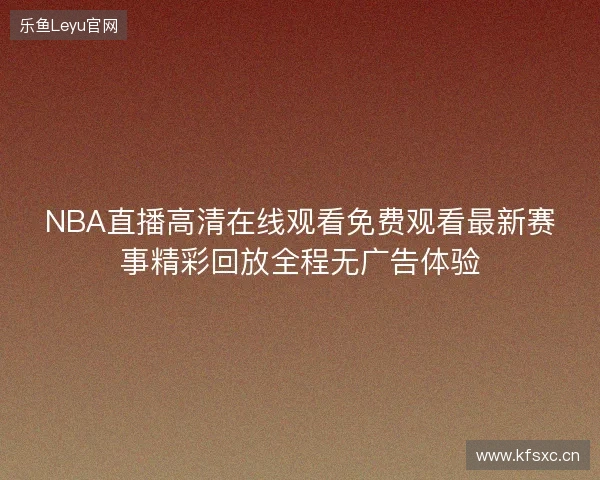 NBA直播高清在线观看免费观看最新赛事精彩回放全程无广告体验
