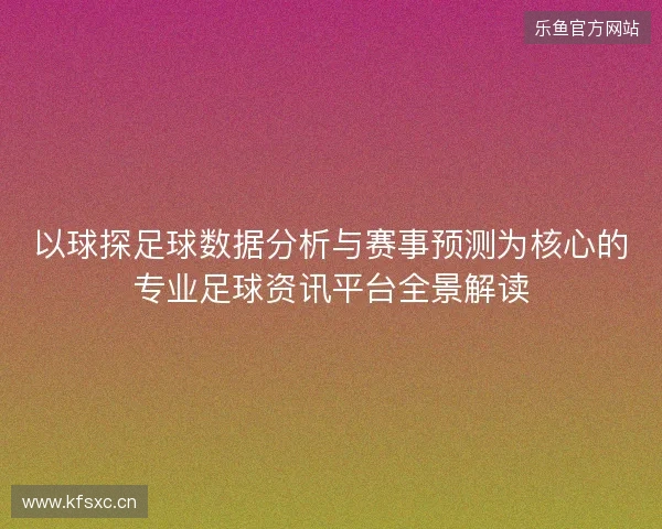 以球探足球数据分析与赛事预测为核心的专业足球资讯平台全景解读 以球探足球数据分析与赛事预测为核心的专业足球资讯平台全景解读