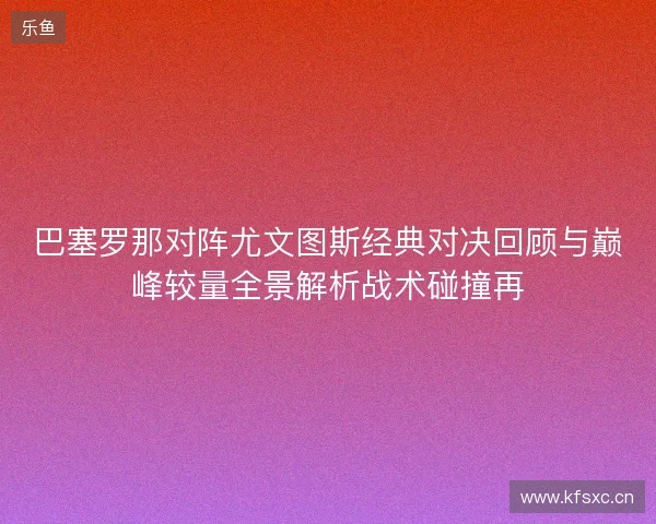 巴塞罗那对阵尤文图斯经典对决回顾与巅峰较量全景解析战术碰撞再 巴塞罗那对阵尤文图斯经典对决回顾与巅峰较量全景解析战术碰撞再