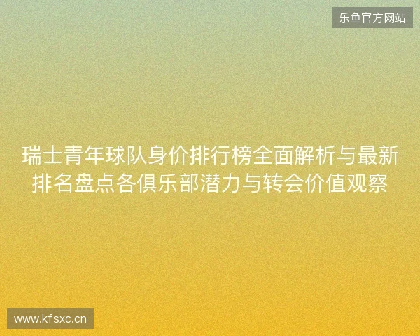 瑞士青年球队身价排行榜全面解析与最新排名盘点各俱乐部潜力与转会价值观察 瑞士青年球队身价排行榜全面解析与最新排名盘点各俱乐部潜力与转会价值观察