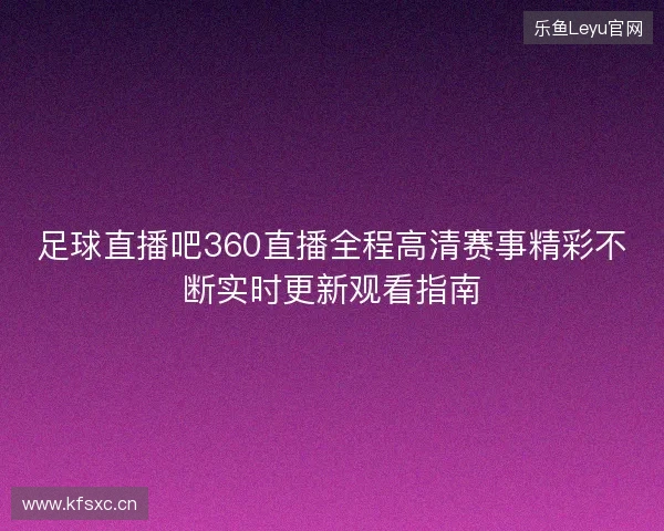 足球直播吧360直播全程高清赛事精彩不断实时更新观看指南 足球直播吧360直播全程高清赛事精彩不断实时更新观看指南