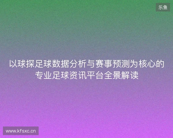 以球探足球数据分析与赛事预测为核心的专业足球资讯平台全景解读 以球探足球数据分析与赛事预测为核心的专业足球资讯平台全景解读