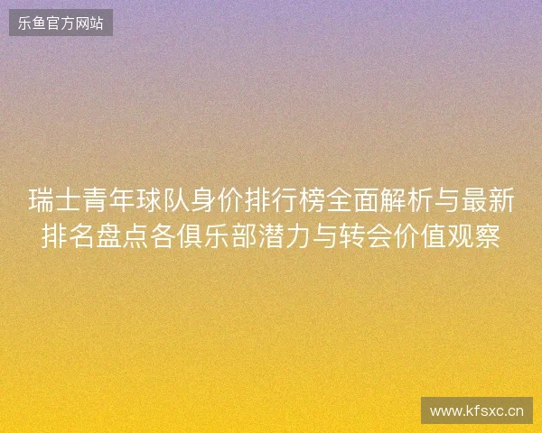 瑞士青年球队身价排行榜全面解析与最新排名盘点各俱乐部潜力与转会价值观察 瑞士青年球队身价排行榜全面解析与最新排名盘点各俱乐部潜力与转会价值观察