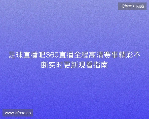 足球直播吧360直播全程高清赛事精彩不断实时更新观看指南 足球直播吧360直播全程高清赛事精彩不断实时更新观看指南