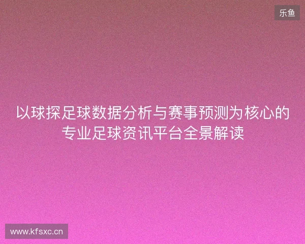 以球探足球数据分析与赛事预测为核心的专业足球资讯平台全景解读 以球探足球数据分析与赛事预测为核心的专业足球资讯平台全景解读