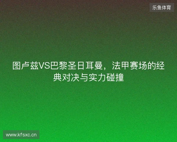 图卢兹VS巴黎圣日耳曼，法甲赛场的经典对决与实力碰撞