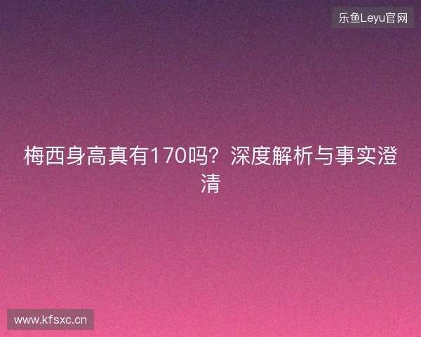 梅西身高真有170吗？深度解析与事实澄清