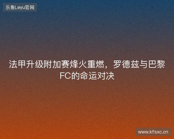 法甲升级附加赛烽火重燃，罗德兹与巴黎FC的命运对决