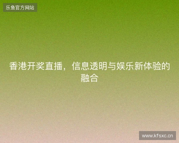 香港开奖直播，信息透明与娱乐新体验的融合